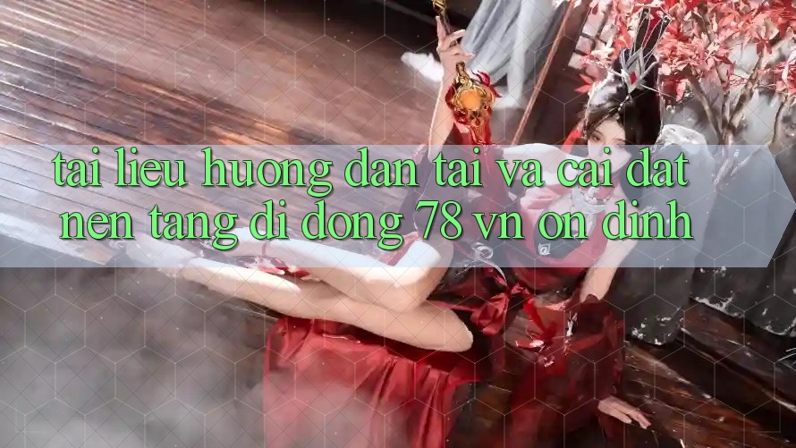 Tài liệu hướng dẫn Tải Và Cài Đặt Nền tảng di động 78 vn Ổn định