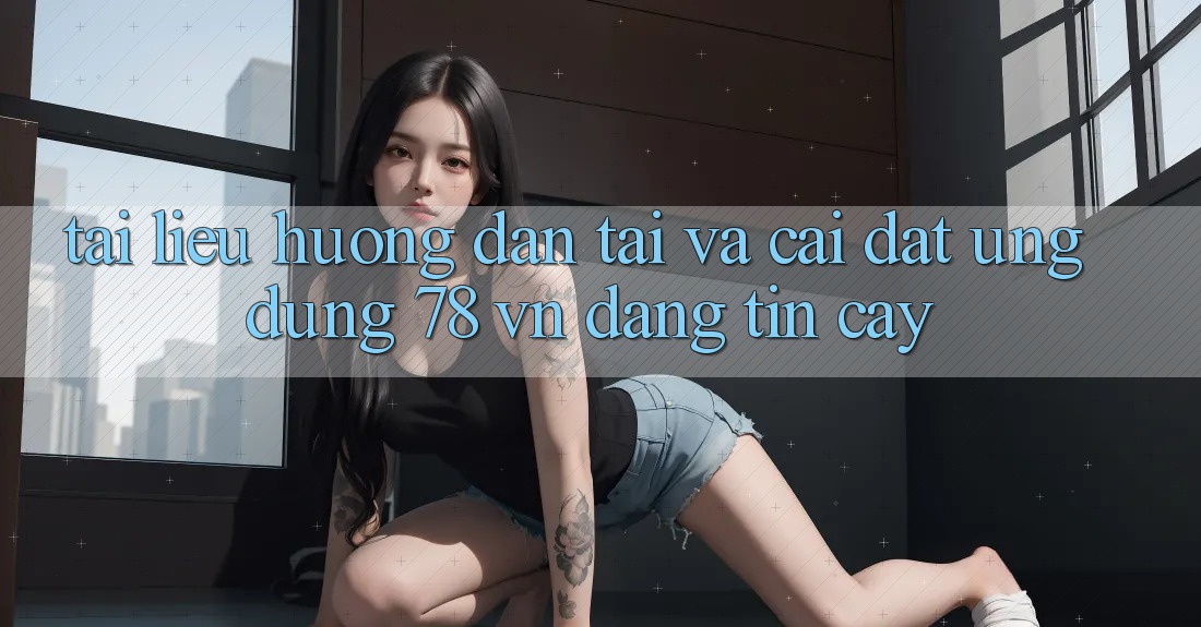 Tài liệu hướng dẫn Tải Và Cài Đặt Ứng Dụng 78 vn Đáng tin cậy