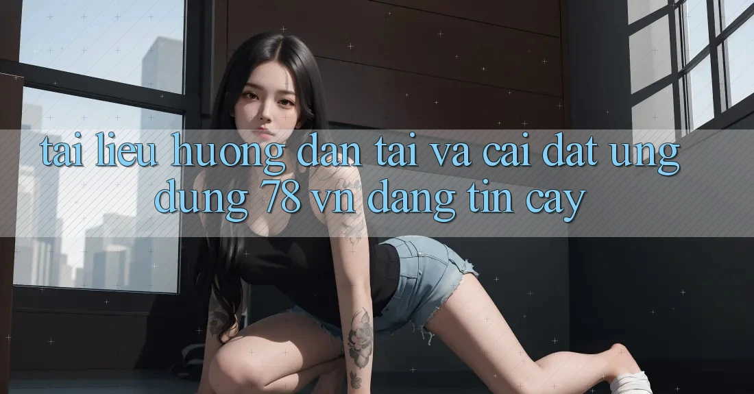 Tài liệu hướng dẫn Tải Và Cài Đặt Ứng Dụng 78 vn Đáng tin cậy