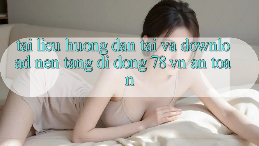 Tài liệu hướng dẫn Tải Và Download Nền tảng di động 78 vn An Toàn