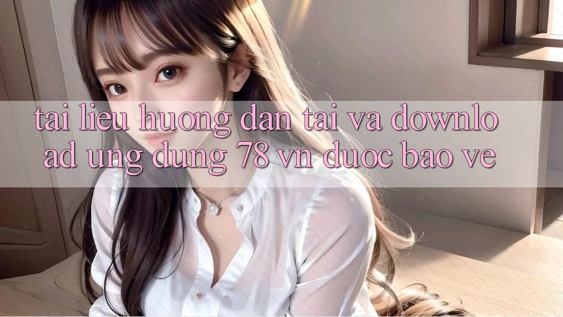 Tài liệu hướng dẫn Tải Và Download Ứng Dụng 78 vn Được bảo vệ