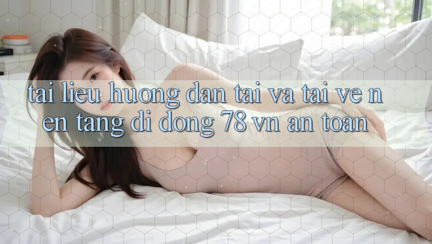 Tài liệu hướng dẫn Tải Và Tải về Nền tảng di động 78 vn An Toàn