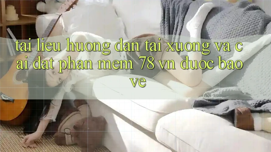 Tài liệu hướng dẫn Tải xuống Và Cài Đặt Phần mềm 78 vn Được bảo vệ Tài liệu hướng dẫn Tải xuống Và Cài Đặt Phần mềm 78 vn Được bảo vệ