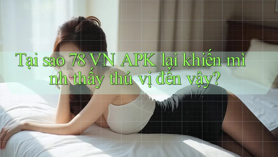 Tại sao 78 VN APK lại khiến mình thấy thú vị đến vậy?
