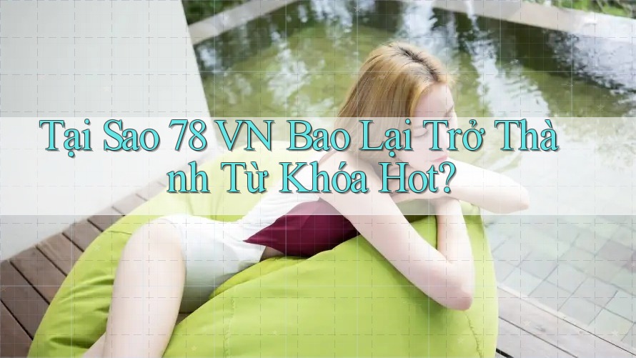 Tại Sao 78 VN Bao Lại Trở Thành Từ Khóa Hot?