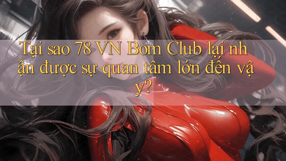 Tại sao 78 VN Bom Club lại nhận được sự quan tâm lớn đến vậy?