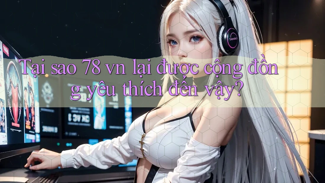 Tại sao 78 vn lại được cộng đồng yêu thích đến vậy? Tại sao 78 vn lại được cộng đồng yêu thích đến vậy?