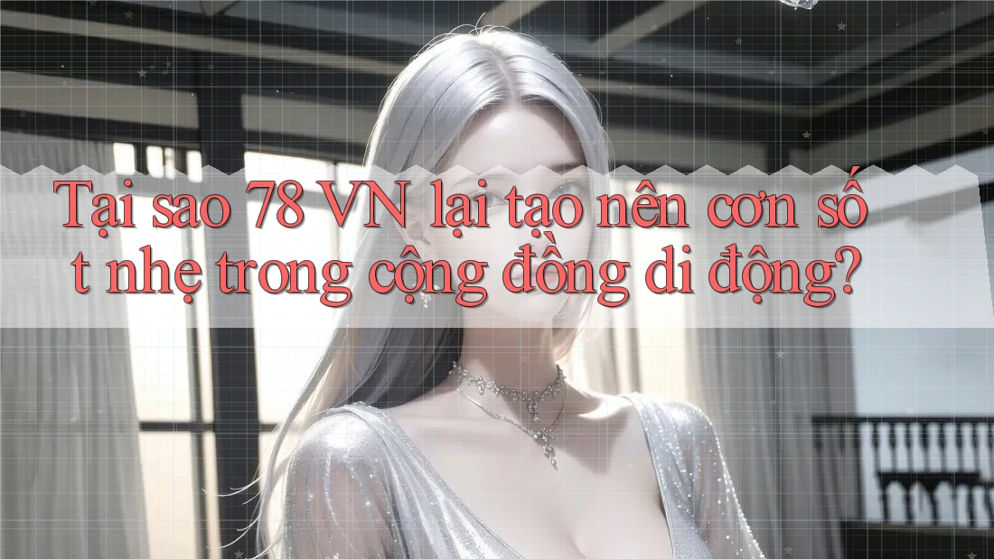Tại sao 78 VN lại tạo nên cơn sốt nhẹ trong cộng đồng di động?