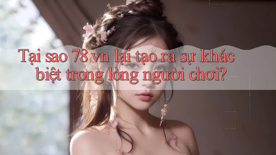 Tại sao 78 vn lại tạo ra sự khác biệt trong lòng người chơi?