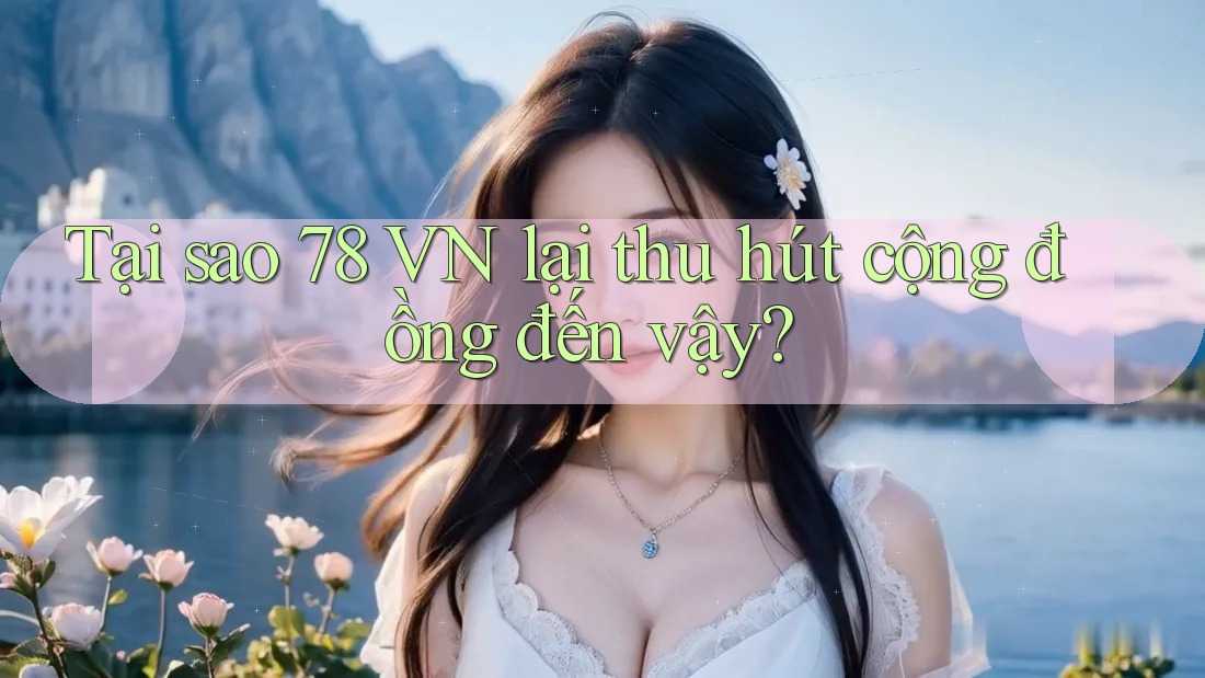 Tại sao 78 VN lại thu hút cộng đồng đến vậy? Tại sao 78 VN lại thu hút cộng đồng đến vậy?