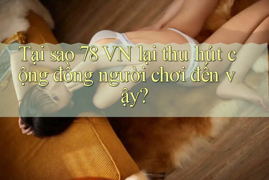 Tại sao 78 VN lại thu hút cộng đồng người chơi đến vậy? Tại sao 78 VN lại thu hút cộng đồng người chơi đến vậy?