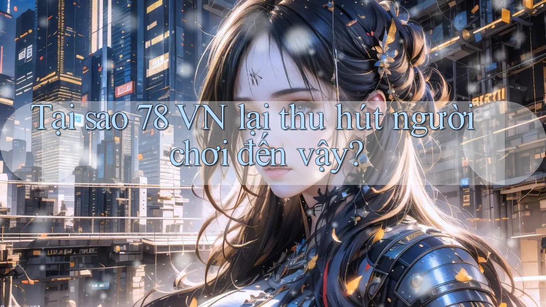 Tại sao 78 VN lại thu hút người chơi đến vậy? Tại sao 78 VN lại thu hút người chơi đến vậy?