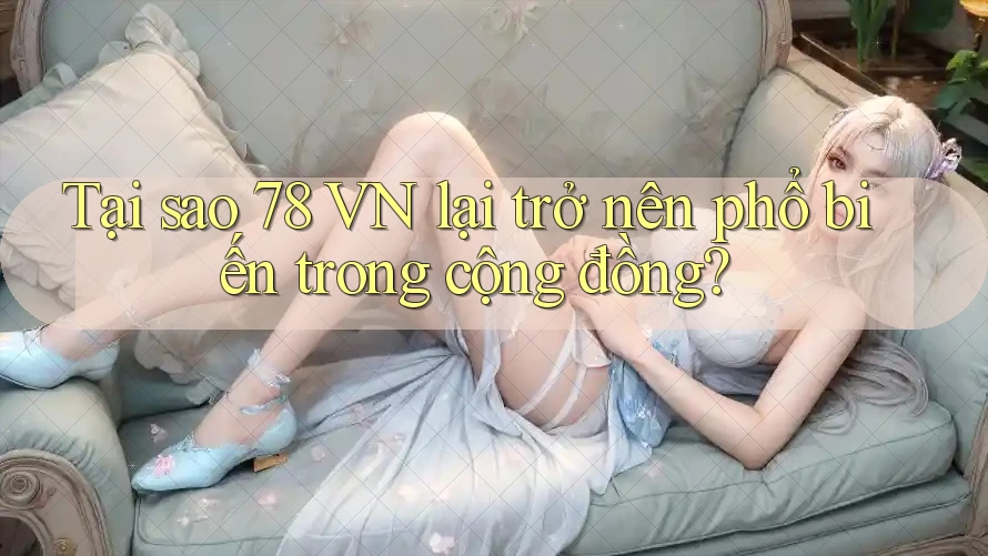 Tại sao 78 VN lại trở nên phổ biến trong cộng đồng?
