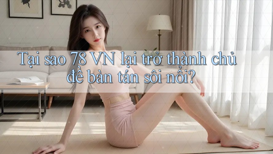 Tại sao 78 VN lại trở thành chủ đề bàn tán sôi nổi?
