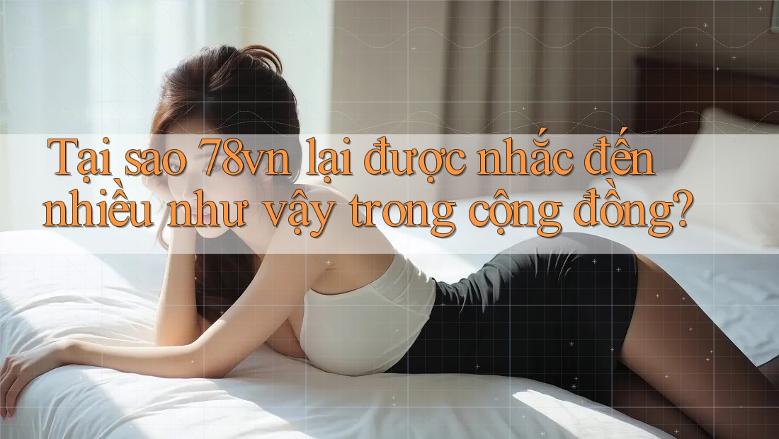 Tại sao 78vn lại được nhắc đến nhiều như vậy trong cộng đồng? Tại sao 78vn lại được nhắc đến nhiều như vậy trong cộng đồng?