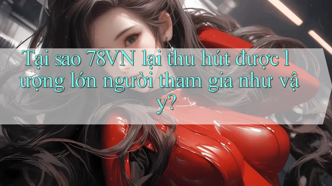 Tại sao 78VN lại thu hút được lượng lớn người tham gia như vậy? Tại sao 78VN lại thu hút được lượng lớn người tham gia như vậy?