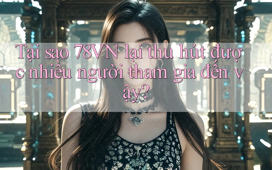Tại sao 78VN lại thu hút được nhiều người tham gia đến vậy?