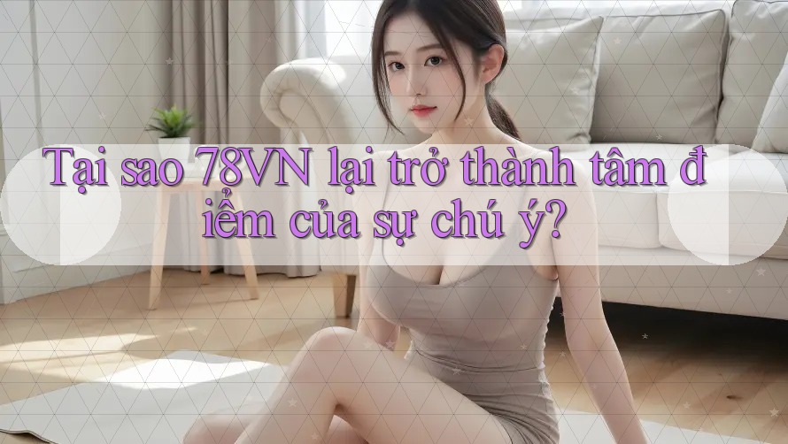 Tại sao 78VN lại trở thành tâm điểm của sự chú ý?