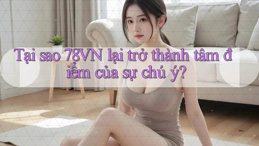 Tại sao 78VN lại trở thành tâm điểm của sự chú ý?