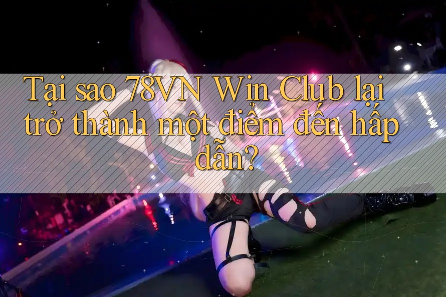Tại sao 78VN Win Club lại trở thành một điểm đến hấp dẫn?