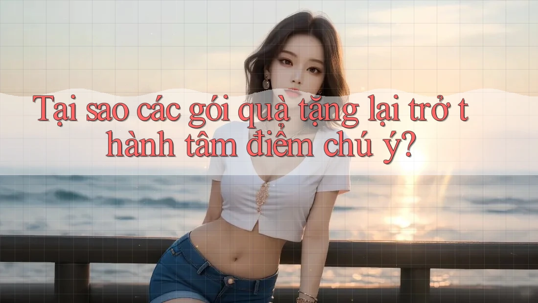 Tại sao các gói quà tặng lại trở thành tâm điểm chú ý?