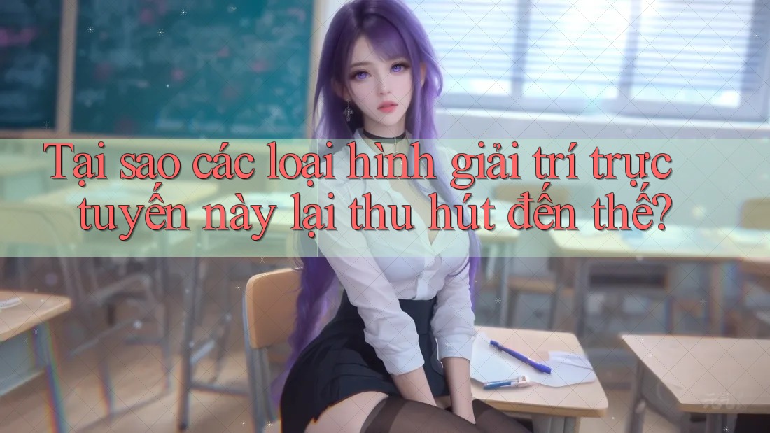 Tại sao các loại hình giải trí trực tuyến này lại thu hút đến thế?