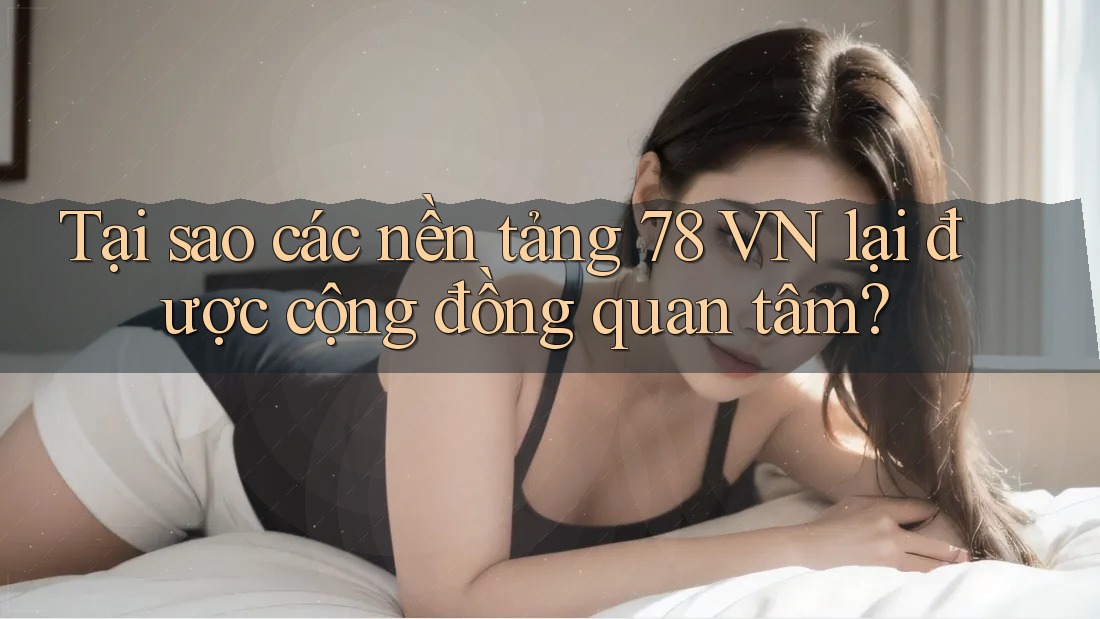 Tại sao các nền tảng 78 VN lại được cộng đồng quan tâm?