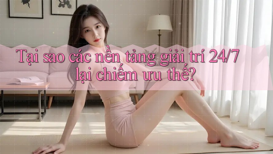 Tại sao các nền tảng giải trí 24/7 lại chiếm ưu thế?
