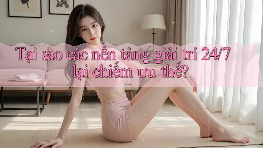 Tại sao các nền tảng giải trí 24/7 lại chiếm ưu thế?