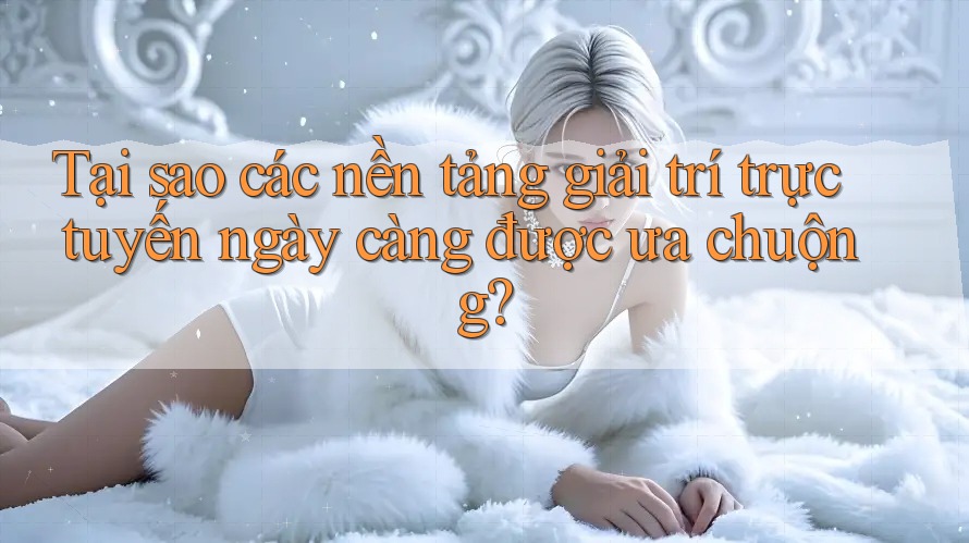 Tại sao các nền tảng giải trí trực tuyến ngày càng được ưa chuộng?