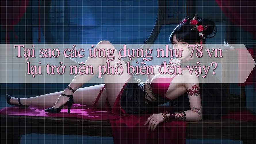 Tại sao các ứng dụng như 78 vn lại trở nên phổ biến đến vậy?