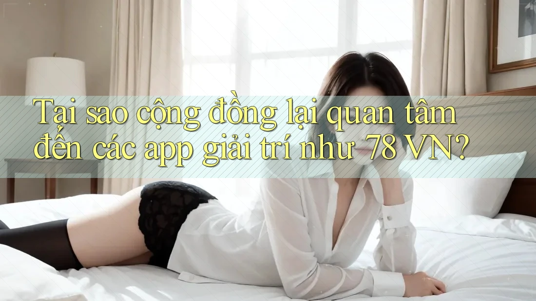 Tại sao cộng đồng lại quan tâm đến các app giải trí như 78 VN? Tại sao cộng đồng lại quan tâm đến các app giải trí như 78 VN?
