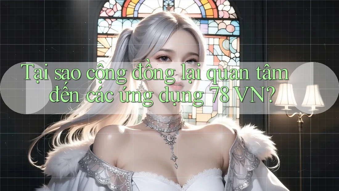 Tại sao cộng đồng lại quan tâm đến các ứng dụng 78 VN? Tại sao cộng đồng lại quan tâm đến các ứng dụng 78 VN?