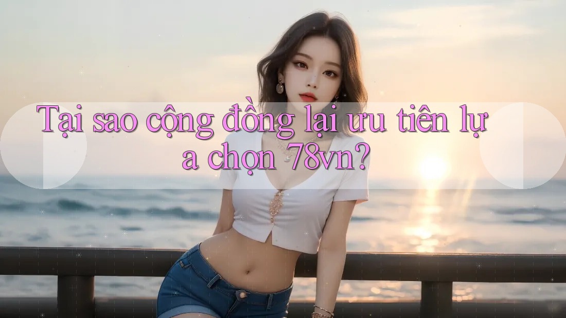 Tại sao cộng đồng lại ưu tiên lựa chọn 78vn? Tại sao cộng đồng lại ưu tiên lựa chọn 78vn?