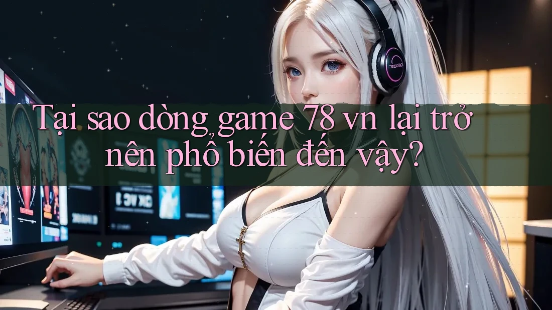 Tại sao dòng game 78 vn lại trở nên phổ biến đến vậy?