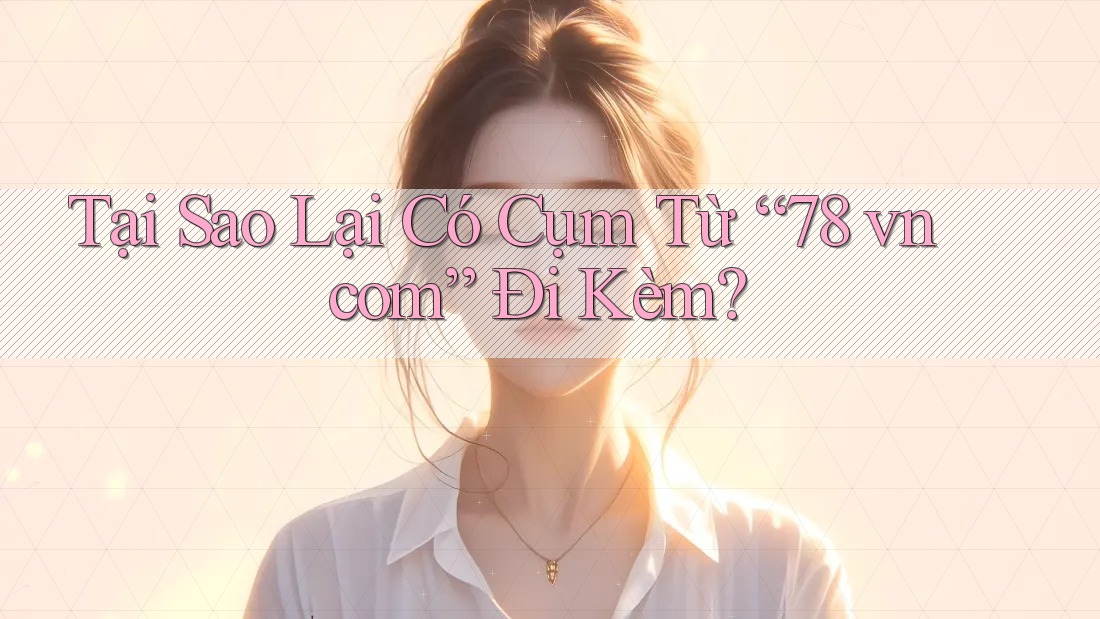 Tại Sao Lại Có Cụm Từ “78 vn com” Đi Kèm?