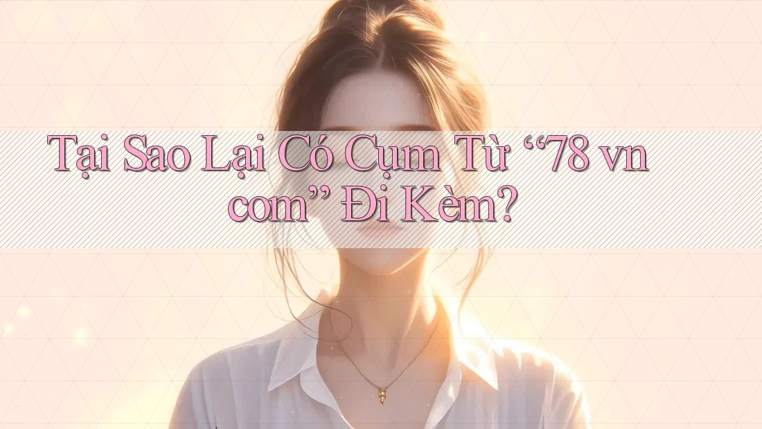 Tại Sao Lại Có Cụm Từ “78 vn com” Đi Kèm?