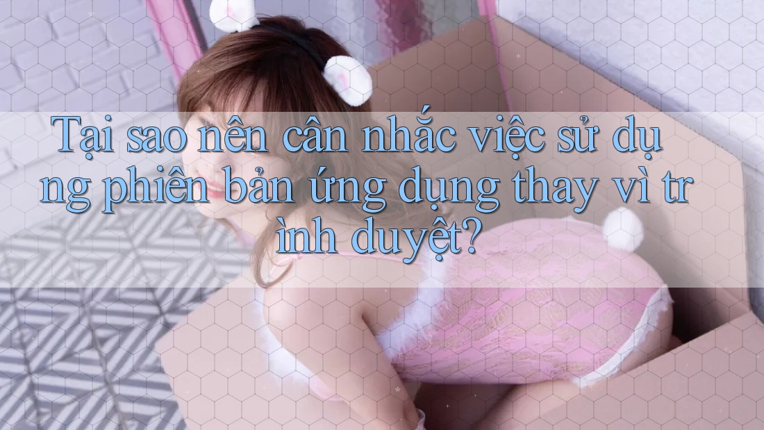 Tại sao nên cân nhắc việc sử dụng phiên bản ứng dụng thay vì trình duyệt?