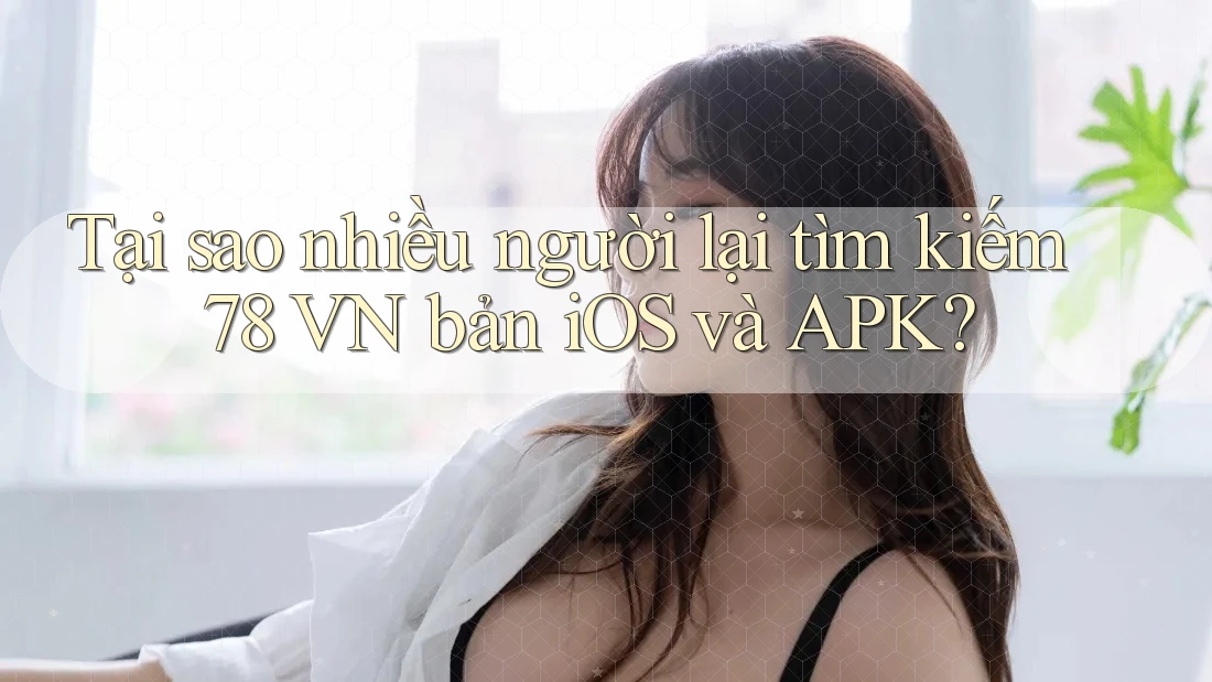 Tại sao nhiều người lại tìm kiếm 78 VN bản iOS và APK?