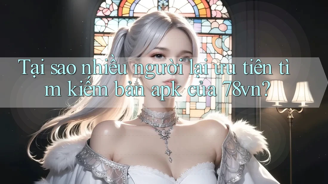 Tại sao nhiều người lại ưu tiên tìm kiếm bản apk của 78vn? Tại sao nhiều người lại ưu tiên tìm kiếm bản apk của 78vn?