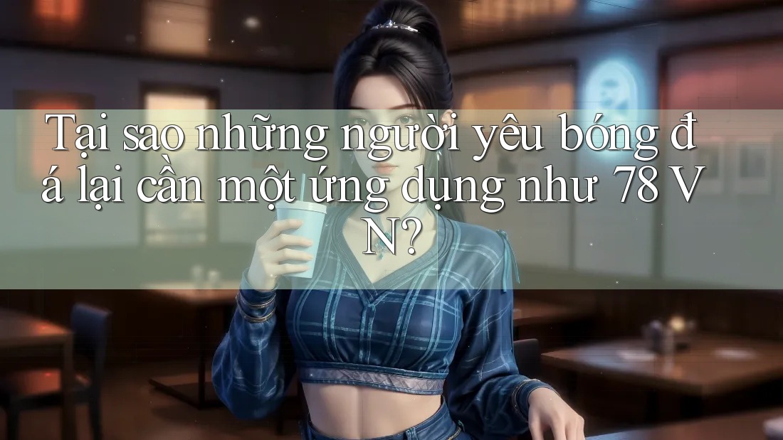 Tại sao những người yêu bóng đá lại cần một ứng dụng như 78 VN? Tại sao những người yêu bóng đá lại cần một ứng dụng như 78 VN?