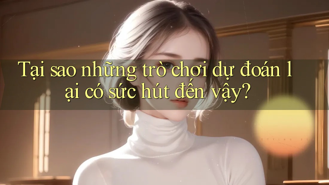 Tại sao những trò chơi dự đoán lại có sức hút đến vậy?