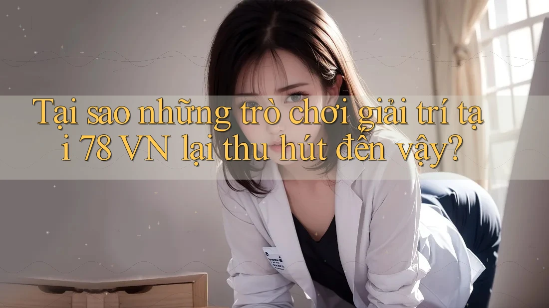 Tại sao những trò chơi giải trí tại 78 VN lại thu hút đến vậy?