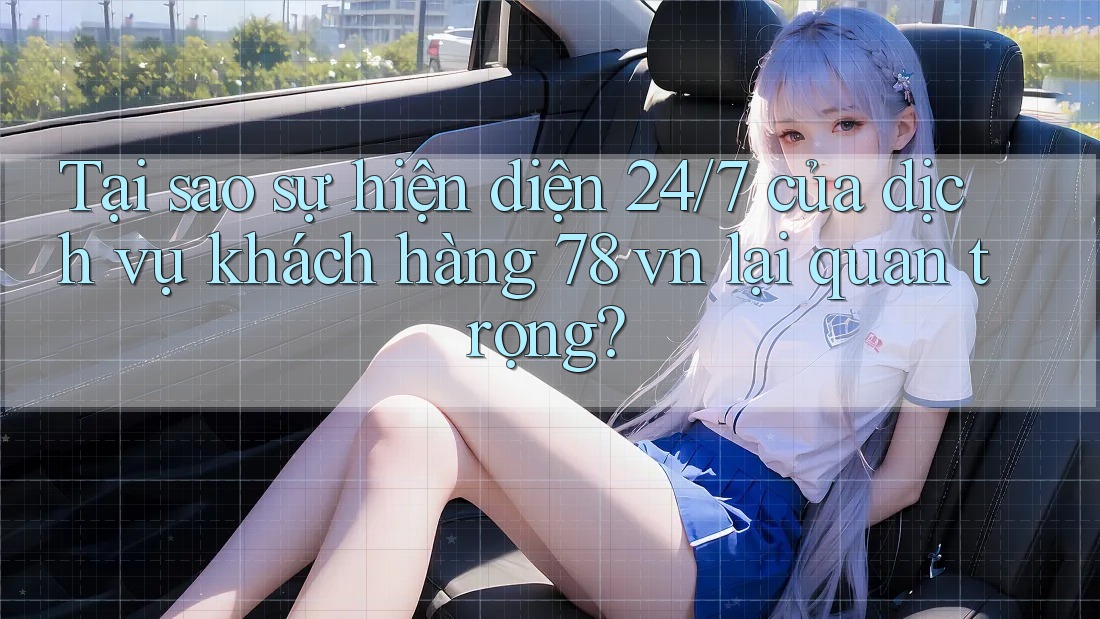 Tại sao sự hiện diện 24/7 của dịch vụ khách hàng 78 vn lại quan trọng?