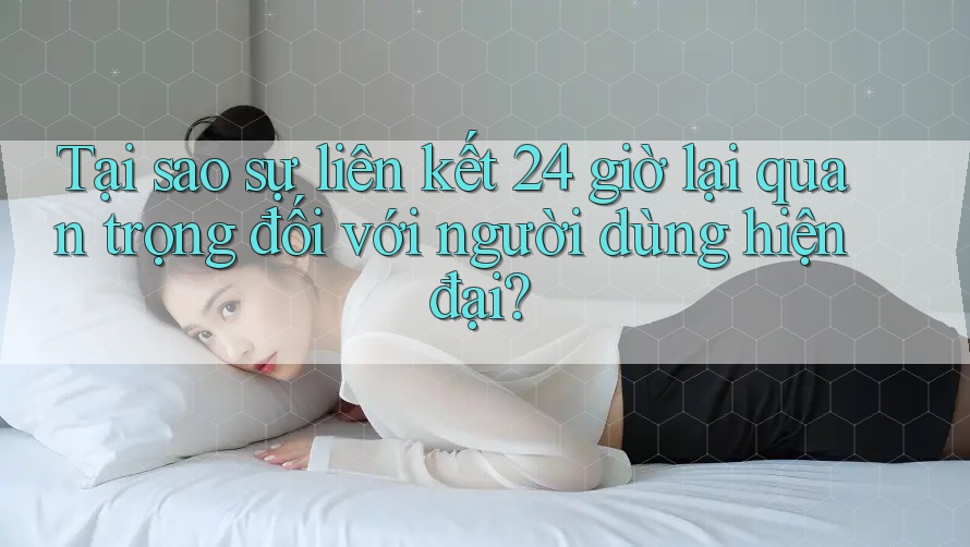Tại sao sự liên kết 24 giờ lại quan trọng đối với người dùng hiện đại? Tại sao sự liên kết 24 giờ lại quan trọng đối với người dùng hiện đại?