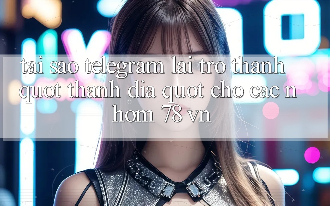 Tại sao Telegram lại trở thành " thánh địa" cho các nhóm 78 VN?