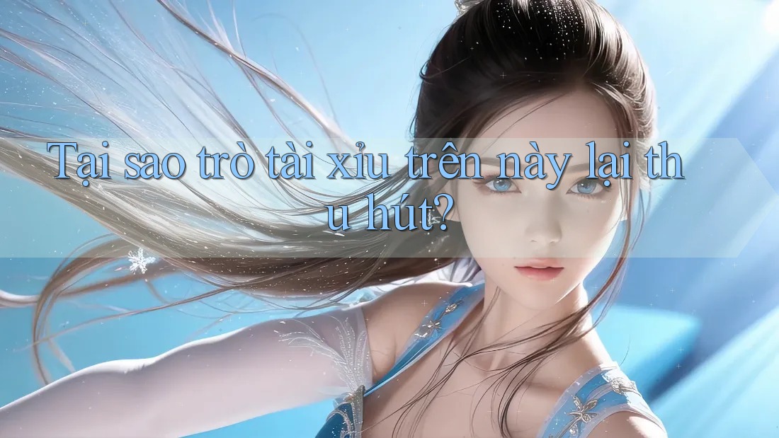 Tại sao trò tài xỉu trên này lại thu hút?