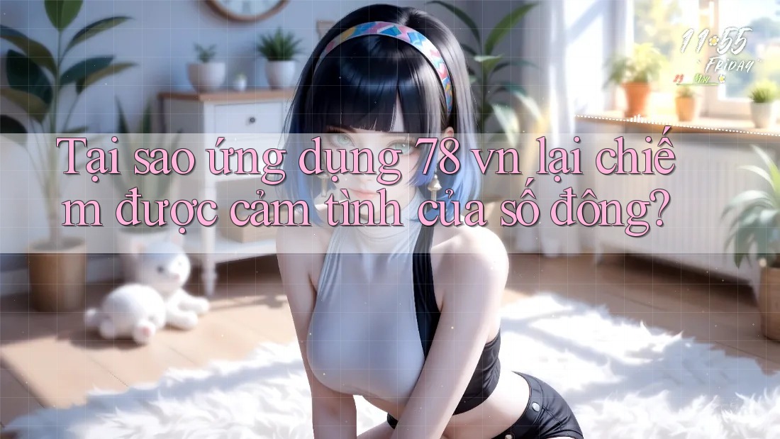 Tại sao ứng dụng 78 vn lại chiếm được cảm tình của số đông?