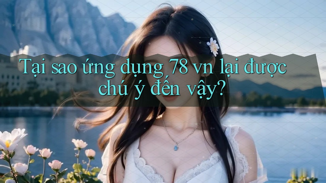Tại sao ứng dụng 78 vn lại được chú ý đến vậy? Tại sao ứng dụng 78 vn lại được chú ý đến vậy?