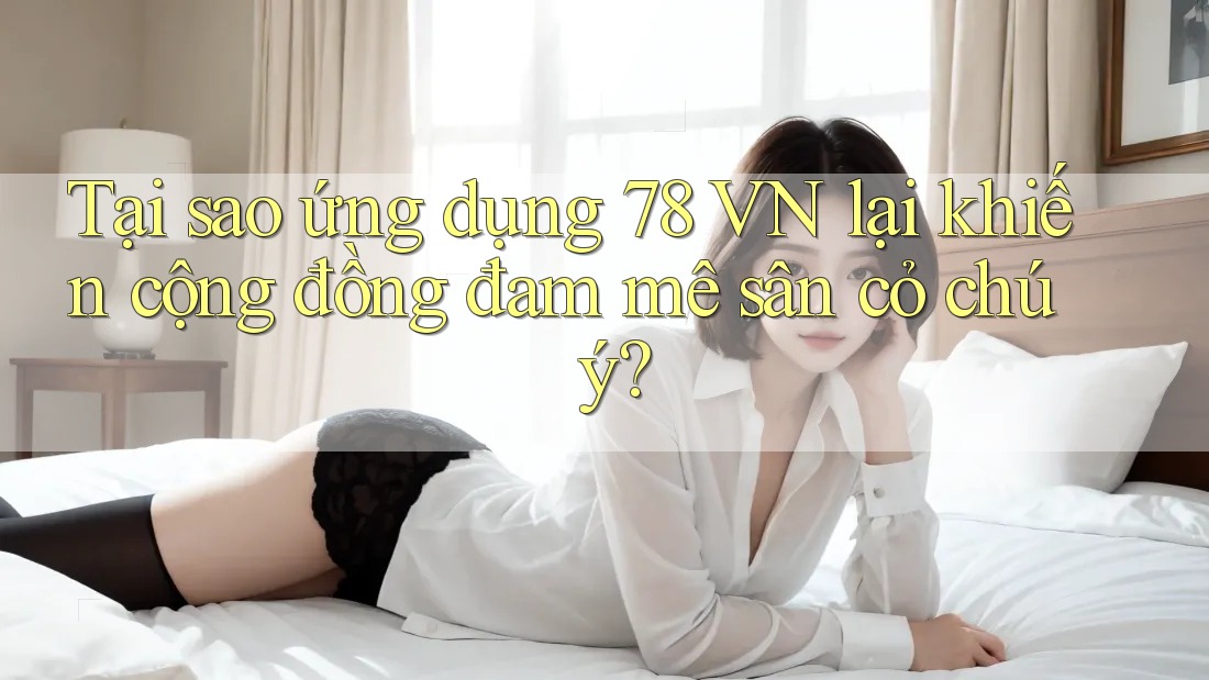 Tại sao ứng dụng 78 VN lại khiến cộng đồng đam mê sân cỏ chú ý?